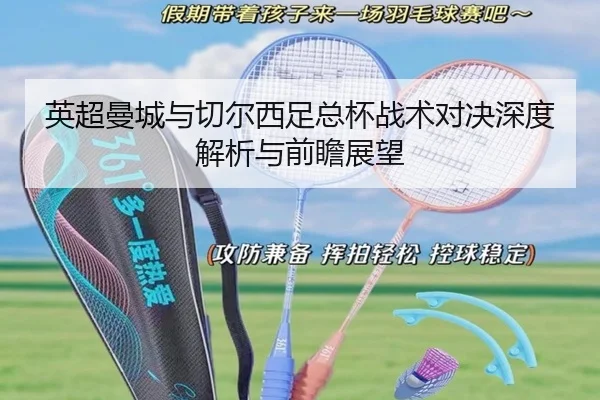 英超曼城与切尔西足总杯战术对决深度解析与前瞻展望